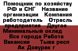 Помощник по хозяйству РФ и СНГ › Название организации ­ Компания-работодатель › Отрасль предприятия ­ Другое › Минимальный оклад ­ 1 - Все города Работа » Вакансии   . Тыва респ.,Ак-Довурак г.